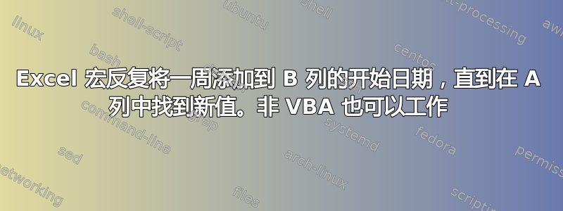 Excel 宏反复将一周添加到 B 列的开始日期，直到在 A 列中找到新值。非 VBA 也可以工作