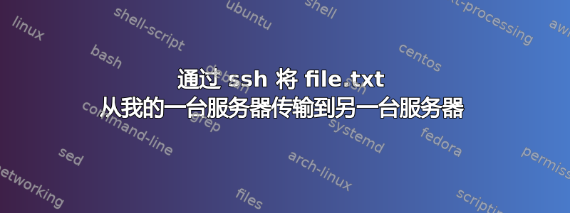 通过 ssh 将 file.txt 从我的一台服务器传输到另一台服务器