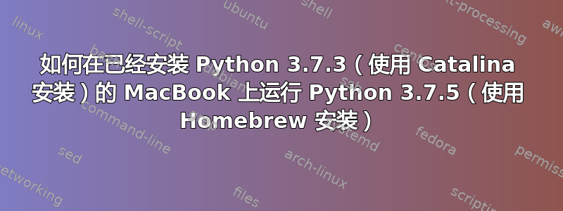 如何在已经安装 Python 3.7.3（使用 Catalina 安装）的 MacBook 上运行 Python 3.7.5（使用 Homebrew 安装）