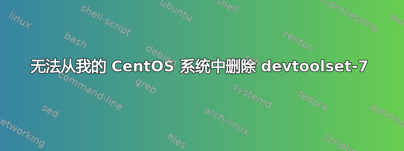 无法从我的 CentOS 系统中删除 devtoolset-7