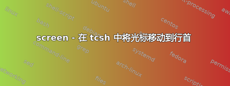 screen - 在 tcsh 中将光标移动到行首