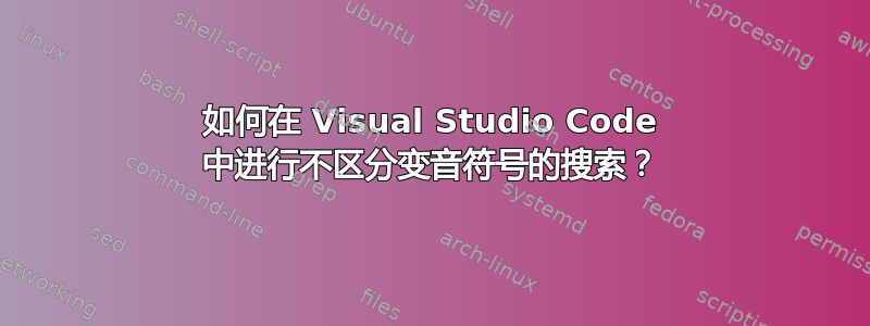 如何在 Visual Studio Code 中进行不区分变音符号的搜索？
