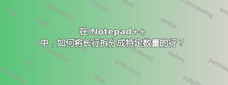 在 Notepad++ 中，如何将长行拆分成特定数量的行？