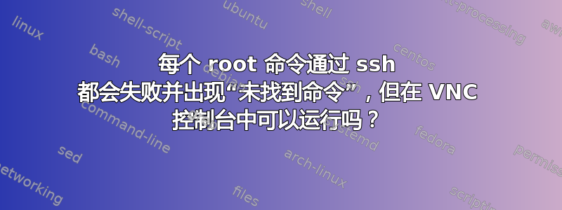 每个 root 命令通过 ssh 都会失败并出现“未找到命令”，但在 VNC 控制台中可以运行吗？