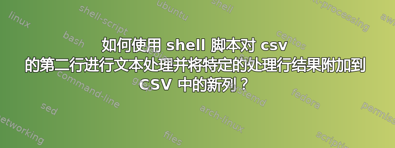 如何使用 shell 脚本对 csv 的第二行进行文本处理并将特定的处理行结果附加到 CSV 中的新列？