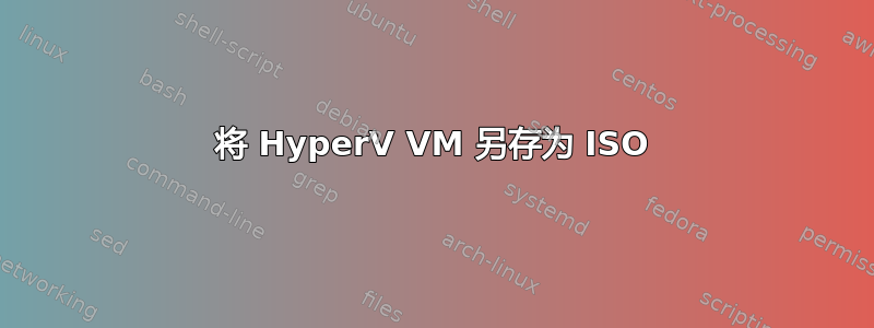 将 HyperV VM 另存为 ISO