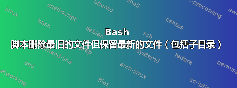 Bash 脚本删除最旧的文件但保留最新的文件（包括子目录）