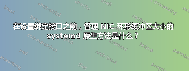 在设置绑定接口之前，管理 NIC 环形缓冲区大小的 systemd 原生方法是什么？