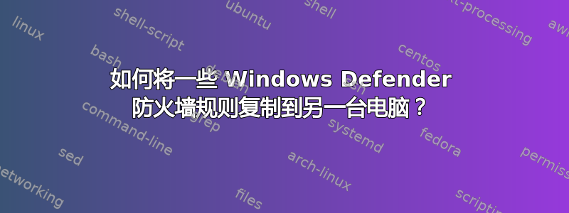如何将一些 Windows Defender 防火墙规则复制到另一台电脑？
