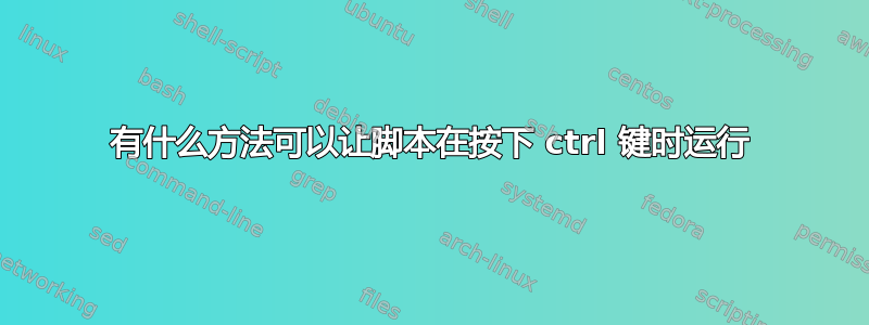 有什么方法可以让脚本在按下 ctrl 键时运行