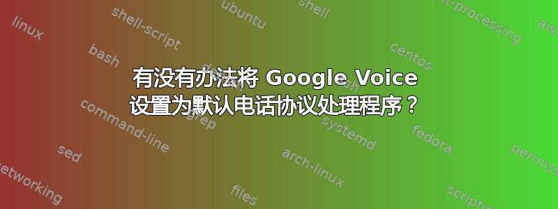 有没有办法将 Google Voice 设置为默认电话协议处理程序？