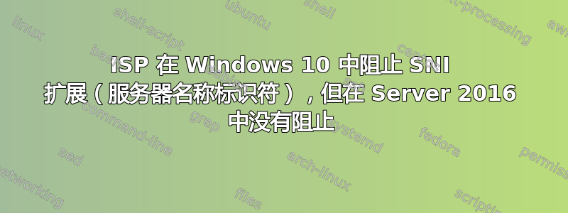 ISP 在 Windows 10 中阻止 SNI 扩展（服务器名称标识符），但在 Server 2016 中没有阻止