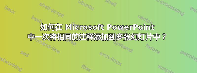 如何在 Microsoft PowerPoint 中一次将相同的注释添加到多张幻灯片中？