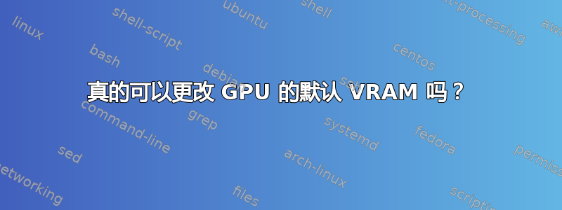 真的可以更改 GPU 的默认 VRAM 吗？