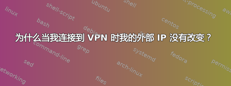 为什么当我连接到 VPN 时我的外部 IP 没有改变？