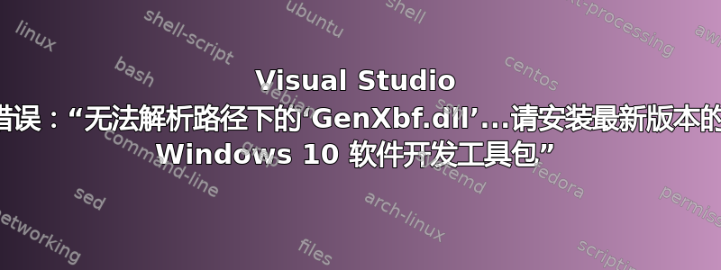 Visual Studio 错误：“无法解析路径下的‘GenXbf.dll’...请安装最新版本的 Windows 10 软件开发工具包”