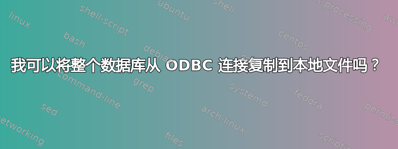 我可以将整个数据库从 ODBC 连接复制到本地文件吗？