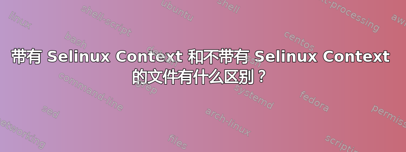 带有 Selinux Context 和不带有 Selinux Context 的文件有什么区别？