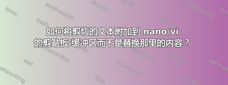 如何将剪切的文本附加到 nano/vi 的剪贴板/缓冲区而不是替换那里的内容？