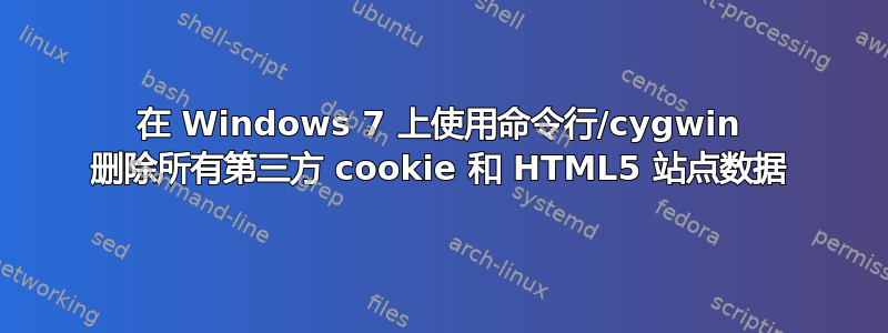 在 Windows 7 上使用命令行/cygwin 删除所有第三方 cookie 和 HTML5 站点数据