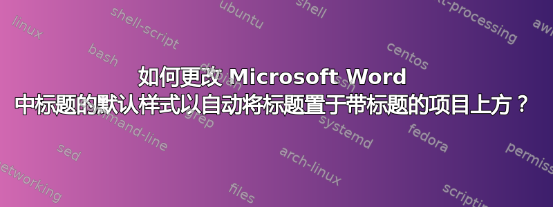 如何更改 Microsoft Word 中标题的默认样式以自动将标题置于带标题的项目上方？