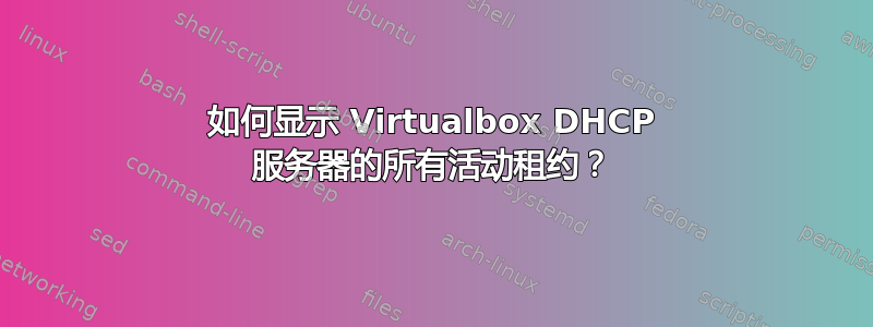 如何显示 Virtualbox DHCP 服务器的所有活动租约？