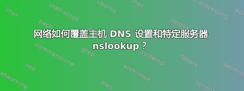 网络如何覆盖主机 DNS 设置和特定服务器 nslookup？