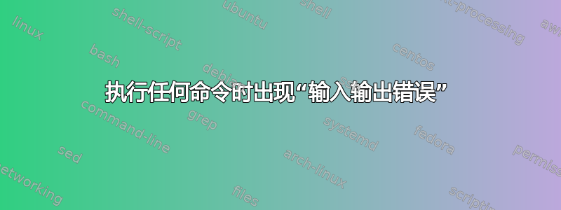 执行任何命令时出现“输入输出错误”