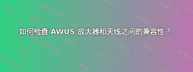 如何检查 AWUS 放大器和天线之间的兼容性？