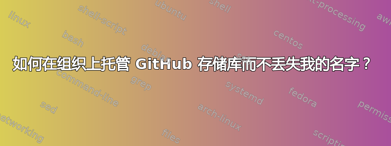 如何在组织上托管 GitHub 存储库而不丢失我的名字？