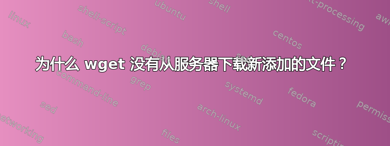 为什么 wget 没有从服务器下载新添加的文件？