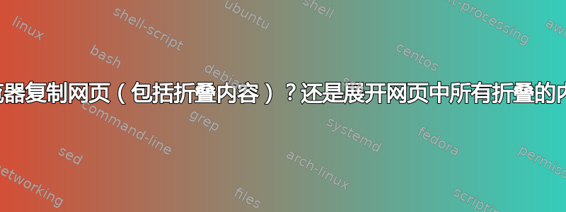 从浏览器复制网页（包括折叠内容）？还是展开网页中所有折叠的内容？