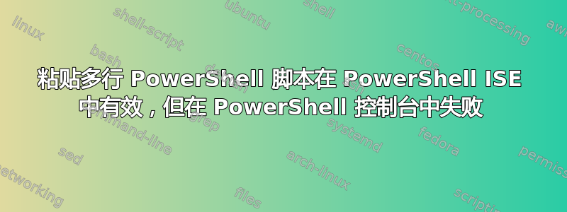 粘贴多行 PowerShell 脚本在 PowerShell ISE 中有效，但在 PowerShell 控制台中失败