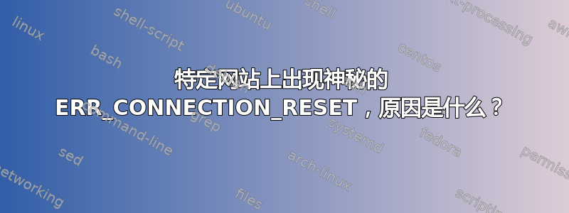 特定网站上出现神秘的 ERR_CONNECTION_RESET，原因是什么？