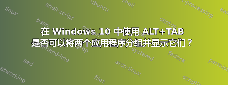 在 Windows 10 中使用 ALT+TAB 是否可以将两个应用程序分组并显示它们？