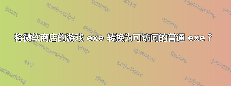 将微软商店的游戏 exe 转换为可访问的普通 exe？