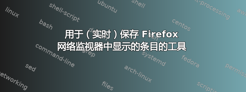 用于（实时）保存 Firefox 网络监视器中显示的条目的工具