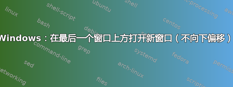 Windows：在最后一个窗口上方打开新窗口（不向下偏移）