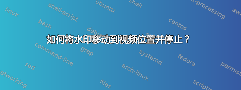 如何将水印移动到视频位置并停止？