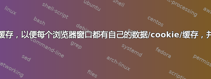 有没有办法分离数据/cookie/缓存，以便每个浏览器窗口都有自己的数据/cookie/缓存，并且清除一个不会影响另一个？