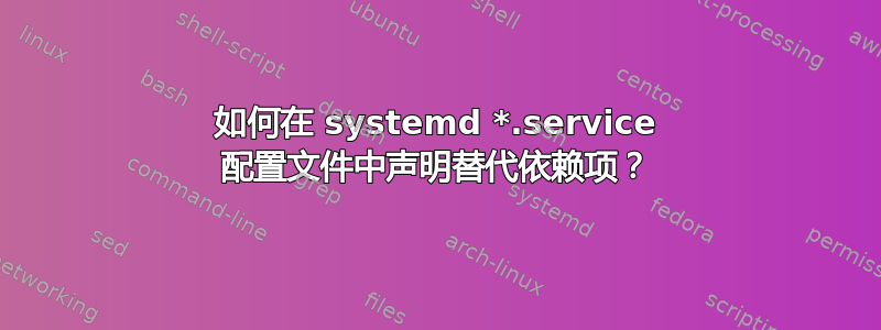 如何在 systemd *.service 配置文件中声明替代依赖项？