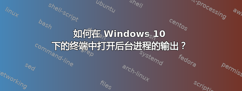 如何在 Windows 10 下的终端中打开后台进程的输出？