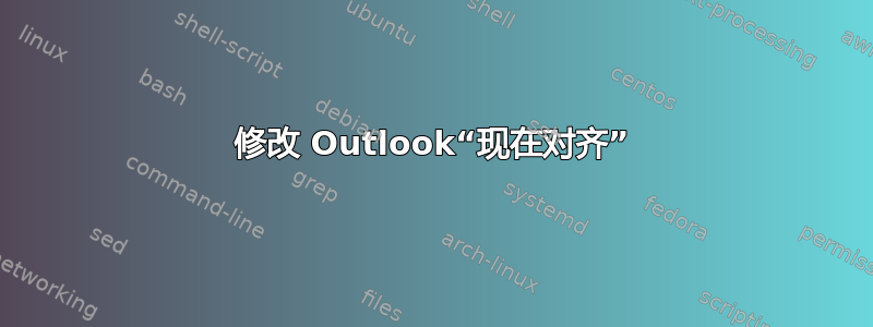 修改 Outlook“现在对齐”