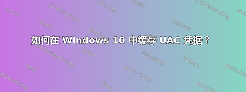 如何在 Windows 10 中缓存 UAC 凭据？