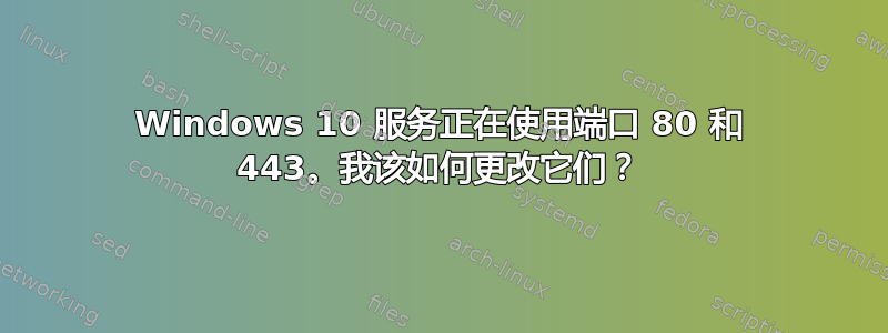 Windows 10 服务正在使用端口 80 和 443。我该如何更改它们？