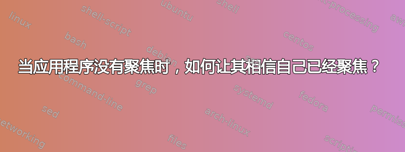 当应用程序没有聚焦时，如何让其相信自己已经聚焦？