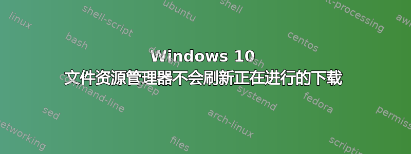 Windows 10 文件资源管理器不会刷新正在进行的下载