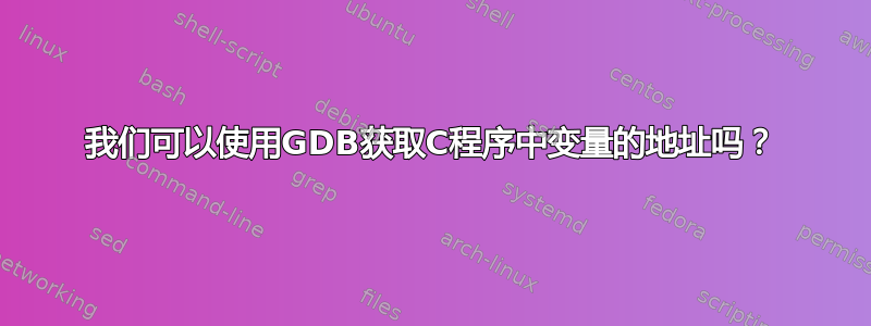 我们可以使用GDB获取C程序中变量的地址吗？