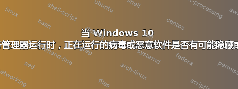 当 Windows 10 中的任务管理器运行时，正在运行的病毒或恶意软件是否有可能隐藏或暂停？