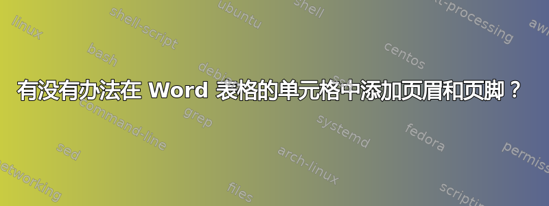 有没有办法在 Word 表格的单元格中添加页眉和页脚？